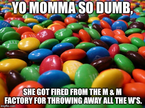 M&M's | YO MOMMA SO DUMB, SHE GOT FIRED FROM THE M & M FACTORY FOR THROWING AWAY ALL THE W'S. | image tagged in mm's | made w/ Imgflip meme maker