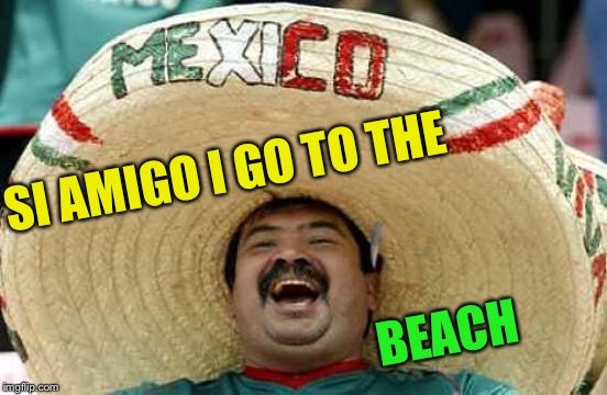 Happy Mexican | SI AMIGO I GO TO THE BEACH | image tagged in happy mexican | made w/ Imgflip meme maker