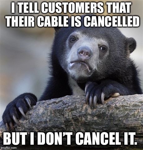 Confession Bear | I TELL CUSTOMERS THAT THEIR CABLE IS CANCELLED; BUT I DON’T CANCEL IT. | image tagged in memes,confession bear,AdviceAnimals | made w/ Imgflip meme maker