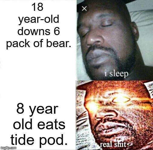 Sleeping Shaq | 18 year-old downs 6 pack of bear. 8 year old eats tide pod. | image tagged in memes,sleeping shaq | made w/ Imgflip meme maker