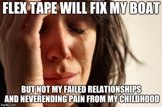 First World Problems Meme | FLEX TAPE WILL FIX MY BOAT; BUT NOT MY FAILED RELATIONSHIPS AND NEVERENDING PAIN FROM MY CHILDHOOD | image tagged in memes,first world problems | made w/ Imgflip meme maker
