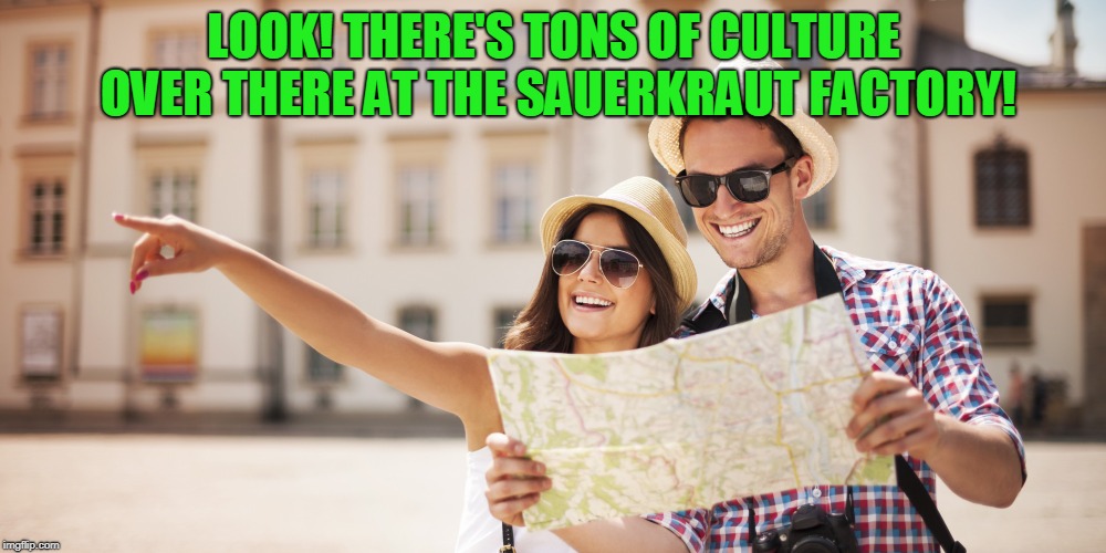 Tourists | LOOK! THERE'S TONS OF CULTURE OVER THERE AT THE SAUERKRAUT FACTORY! | image tagged in tourists | made w/ Imgflip meme maker