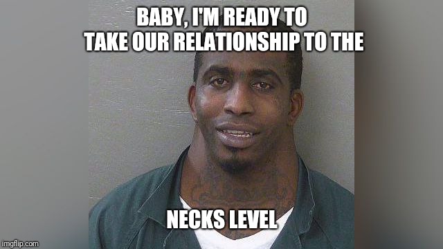 Neck Man | BABY, I'M READY TO TAKE OUR RELATIONSHIP TO THE; NECKS LEVEL | image tagged in neck man | made w/ Imgflip meme maker