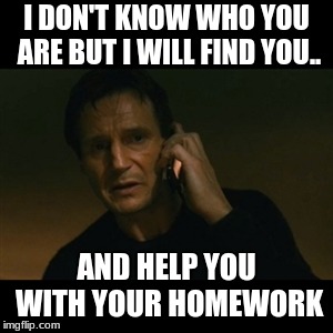 Oh nothing too bad | I DON'T KNOW WHO YOU ARE BUT I WILL FIND YOU.. AND HELP YOU WITH YOUR HOMEWORK | image tagged in memes,liam neeson taken,i will find you,homework,child,phone | made w/ Imgflip meme maker