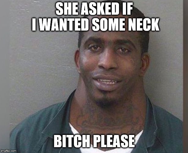 Big Neck Guy | SHE ASKED IF I WANTED SOME NECK B**CH PLEASE | image tagged in big neck guy | made w/ Imgflip meme maker