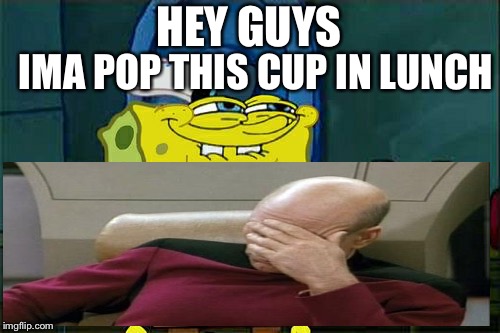 Don't You Squidward Meme | HEY GUYS; IMA POP THIS CUP IN LUNCH | image tagged in memes,dont you squidward | made w/ Imgflip meme maker