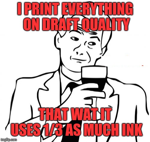 True Story Meme | I PRINT EVERYTHING ON DRAFT QUALITY THAT WAT IT USES 1/3 AS MUCH INK | image tagged in memes,true story | made w/ Imgflip meme maker