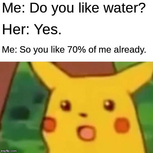 Surprised Pikachu Meme | Me: Do you like water? Her: Yes. Me: So you like 70% of me already. | image tagged in memes,surprised pikachu | made w/ Imgflip meme maker