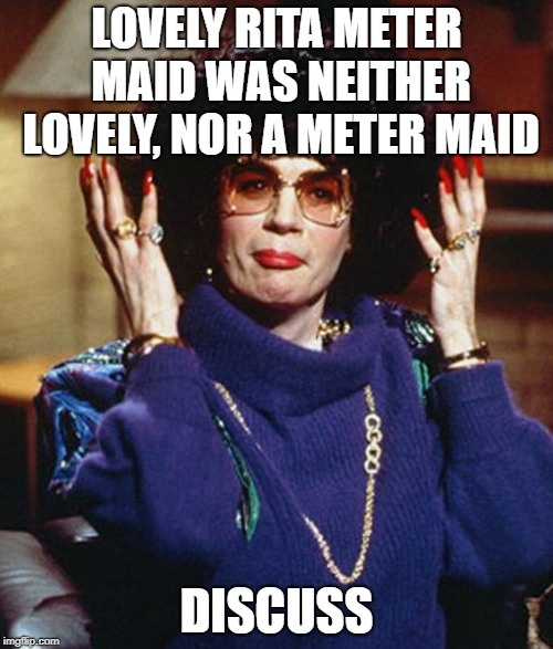 Coffee Talk with Linda Richman | LOVELY RITA METER MAID WAS NEITHER LOVELY, NOR A METER MAID; DISCUSS | image tagged in coffee talk with linda richman | made w/ Imgflip meme maker