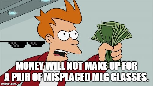 Shut Up And Take My Money Fry |  MONEY WILL NOT MAKE UP FOR A PAIR OF MISPLACED MLG GLASSES. | image tagged in memes,shut up and take my money fry | made w/ Imgflip meme maker
