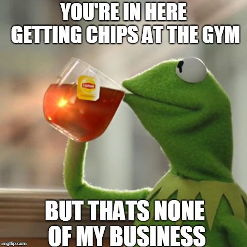 But That's None Of My Business Meme | YOU'RE IN HERE GETTING CHIPS AT THE GYM; BUT THATS NONE OF MY BUSINESS | image tagged in memes,but thats none of my business,kermit the frog | made w/ Imgflip meme maker