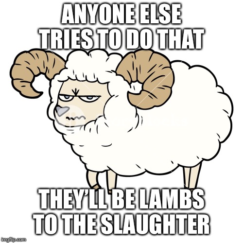 ANYONE ELSE TRIES TO DO THAT THEY’LL BE LAMBS TO THE SLAUGHTER | made w/ Imgflip meme maker