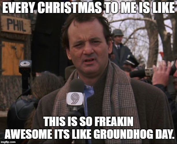 Bill Murray Groundhog Day |  EVERY CHRISTMAS TO ME IS LIKE; THIS IS SO FREAKIN AWESOME ITS LIKE GROUNDHOG DAY. | image tagged in bill murray groundhog day | made w/ Imgflip meme maker
