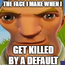 THE FACE I MAKE WHEN I; GET KILLED BY A DEFAULT | image tagged in fortnite | made w/ Imgflip meme maker
