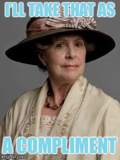 Downton Abbey - Isobel - Compliment | I’LL TAKE THAT AS; A COMPLIMENT | image tagged in downton abbey,meme | made w/ Imgflip meme maker