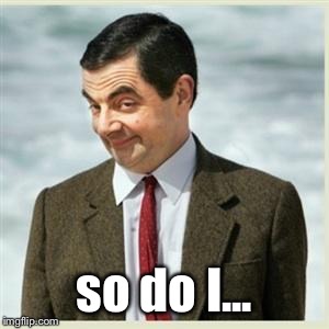 Mr Bean Smirk | so do I... | image tagged in mr bean smirk | made w/ Imgflip meme maker
