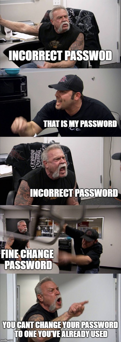 American Chopper Argument Meme | INCORRECT PASSWOD; THAT IS MY PASSWORD; INCORRECT PASSWORD; FINE CHANGE PASSWORD; YOU CANT CHANGE YOUR PASSWORD TO ONE YOU'VE ALREADY USED | image tagged in memes,american chopper argument | made w/ Imgflip meme maker