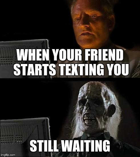 I'll Just Wait Here Meme | WHEN YOUR FRIEND STARTS TEXTING YOU; STILL WAITING | image tagged in memes,ill just wait here | made w/ Imgflip meme maker