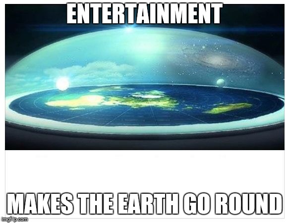Flat Earth Dome | ENTERTAINMENT MAKES THE EARTH GO ROUND | image tagged in flat earth dome | made w/ Imgflip meme maker