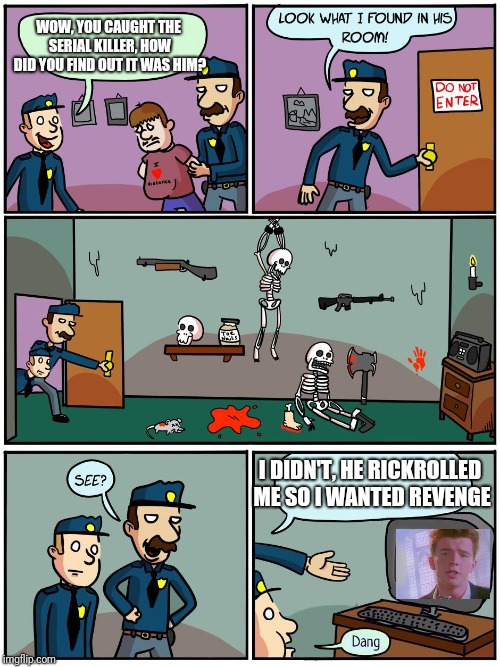 Serial killer | WOW, YOU CAUGHT THE SERIAL KILLER, HOW DID YOU FIND OUT IT WAS HIM? I DIDN'T, HE RICKROLLED ME SO I WANTED REVENGE | image tagged in serial killer | made w/ Imgflip meme maker