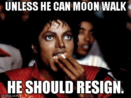 Micheal Jackson Popcorn | UNLESS HE CAN MOON WALK HE SHOULD RESIGN. | image tagged in micheal jackson popcorn | made w/ Imgflip meme maker