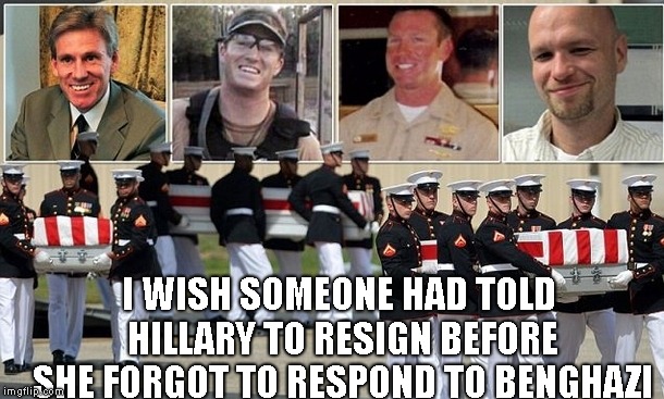 Benghazi | I WISH SOMEONE HAD TOLD HILLARY TO RESIGN BEFORE SHE FORGOT TO RESPOND TO BENGHAZI | image tagged in benghazi | made w/ Imgflip meme maker