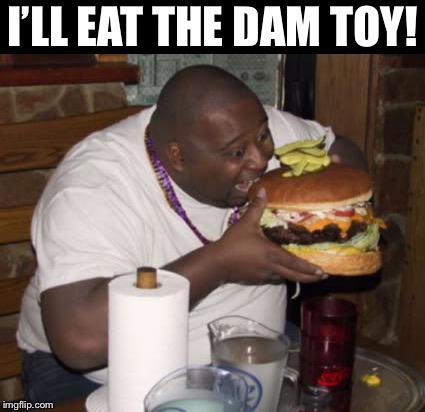 Fat guy eating burger | I’LL EAT THE DAM TOY! | image tagged in fat guy eating burger | made w/ Imgflip meme maker