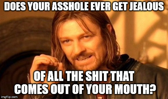 One Does Not Simply Meme | DOES YOUR ASSHOLE EVER GET JEALOUS OF ALL THE SHIT THAT COMES OUT OF YOUR MOUTH? | image tagged in memes,one does not simply | made w/ Imgflip meme maker