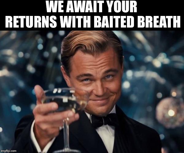 Leonardo Dicaprio Cheers Meme | WE AWAIT YOUR RETURNS WITH BAITED BREATH | image tagged in memes,leonardo dicaprio cheers | made w/ Imgflip meme maker