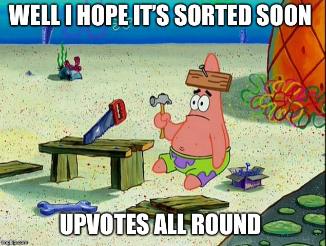 Patrick fixes it | WELL I HOPE IT’S SORTED SOON UPVOTES ALL ROUND | image tagged in patrick fixes it | made w/ Imgflip meme maker