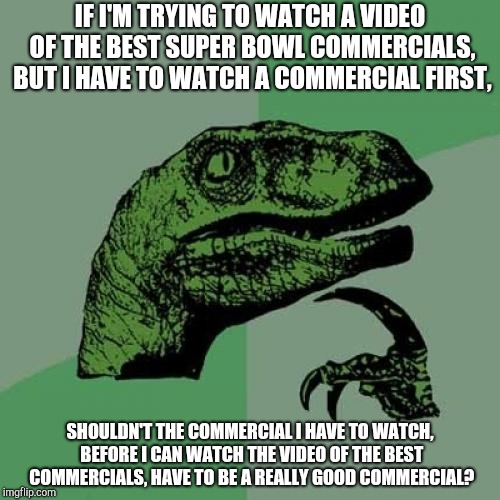 Philosoraptor Meme | IF I'M TRYING TO WATCH A VIDEO OF THE BEST SUPER BOWL COMMERCIALS, BUT I HAVE TO WATCH A COMMERCIAL FIRST, SHOULDN'T THE COMMERCIAL I HAVE TO WATCH, BEFORE I CAN WATCH THE VIDEO OF THE BEST COMMERCIALS, HAVE TO BE A REALLY GOOD COMMERCIAL? | image tagged in memes,philosoraptor | made w/ Imgflip meme maker