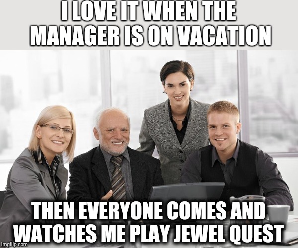 Of course, when the manager is here I work a lot harder... at not being discovered ;-) | I LOVE IT WHEN THE MANAGER IS ON VACATION; THEN EVERYONE COMES AND WATCHES ME PLAY JEWEL QUEST | image tagged in hide the pain harold,computer,work sucks,fun stuff,memes,cool old man | made w/ Imgflip meme maker