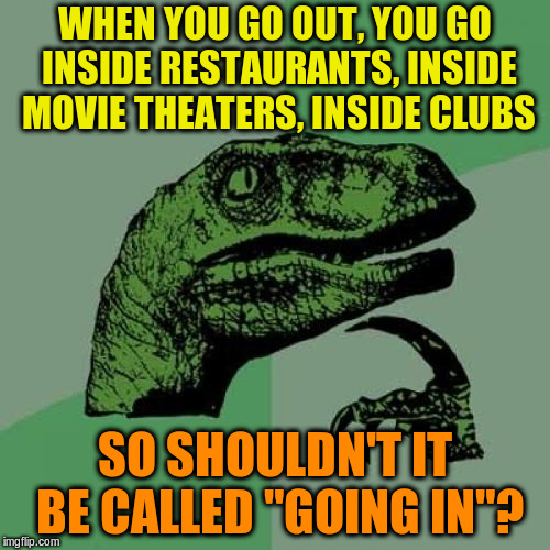 Philosoraptor | WHEN YOU GO OUT, YOU GO INSIDE RESTAURANTS, INSIDE MOVIE THEATERS, INSIDE CLUBS; SO SHOULDN'T IT BE CALLED "GOING IN"? | image tagged in memes,philosoraptor,going out | made w/ Imgflip meme maker