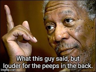 This Morgan Freeman | What this guy said, but louder for the peeps in the back. | image tagged in this morgan freeman | made w/ Imgflip meme maker