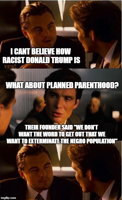 theydontevenrealizeit | I CANT BELIEVE HOW RACIST DONALD TRUMP IS; WHAT ABOUT PLANNED PARENTHOOD? THEIR FOUNDER SAID "WE DON’T WANT THE WORD TO GET OUT THAT WE WANT TO EXTERMINATE THE NEGRO POPULATION" | image tagged in memes,inception,abortion,planned parenthood,donald trump | made w/ Imgflip meme maker