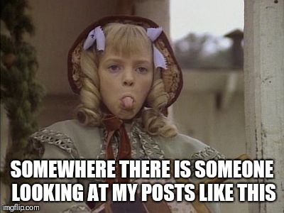 Odds are | SOMEWHERE THERE IS SOMEONE LOOKING AT MY POSTS LIKE THIS | image tagged in nellie olson,tongue,little house,haters | made w/ Imgflip meme maker