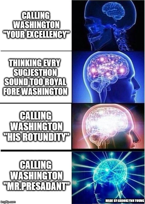 Expanding Brain Meme | CALLING WASHINGTON "YOUR EXCELLENCY"; THINKING EVRY SUGJESTHON SOUND TOO ROYAL FORE WASHINGTON; CALLING WASHINGTON "HIS ROTUNDITY"; CALLING WASHINGTON "MR.PRESADANT"; MADE BY:BROOKLYNN YOUNG | image tagged in memes,expanding brain | made w/ Imgflip meme maker