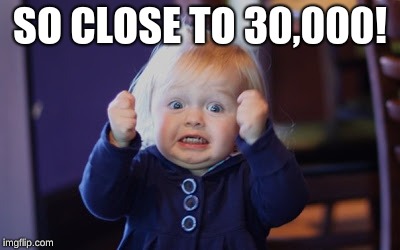 Damn so close baby | SO CLOSE TO 30,000! | image tagged in damn so close baby | made w/ Imgflip meme maker