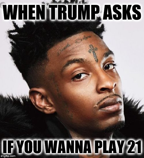 . | image tagged in 21 savage,donald trump approves,maga,deport,blackjack and hookers | made w/ Imgflip meme maker