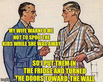 Won't She Be Surprised | MY WIFE WARNED ME NOT TO SPOIL THE KIDS WHILE SHE WAS AWAY; SO I PUT THEM IN THE FRIDGE AND TURNED THE DOORS TOWARD  THE WALL | image tagged in 50s dads,kids | made w/ Imgflip meme maker