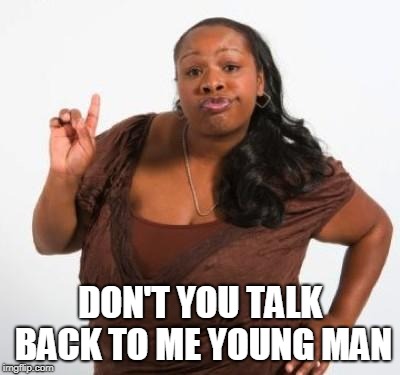 sassy black woman | DON'T YOU TALK BACK TO ME YOUNG MAN | image tagged in sassy black woman | made w/ Imgflip meme maker