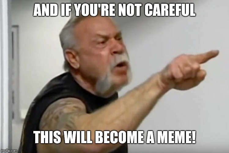 Angry American Chopper | AND IF YOU'RE NOT CAREFUL THIS WILL BECOME A MEME! | image tagged in angry american chopper | made w/ Imgflip meme maker