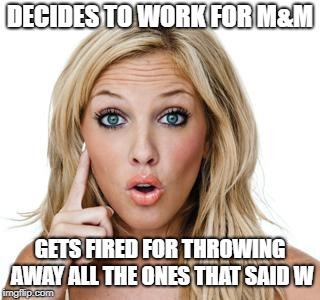 This is why M&M doesn't hire blondes anymore | DECIDES TO WORK FOR M&M; GETS FIRED FOR THROWING AWAY ALL THE ONES THAT SAID W | image tagged in dumb blonde | made w/ Imgflip meme maker