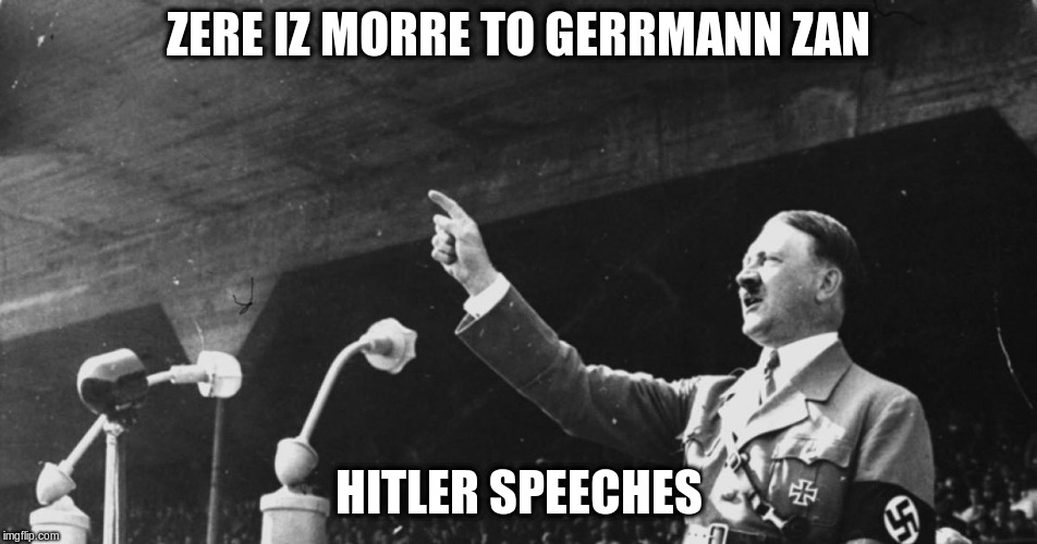 Hitler Speech | ZERE IZ MORRE TO GERRMANN ZAN HITLER SPEECHES | image tagged in hitler speech | made w/ Imgflip meme maker