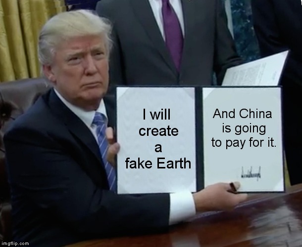 Trump Bill Signing | I will create a fake Earth; And China is going to pay for it. | image tagged in memes,trump bill signing | made w/ Imgflip meme maker