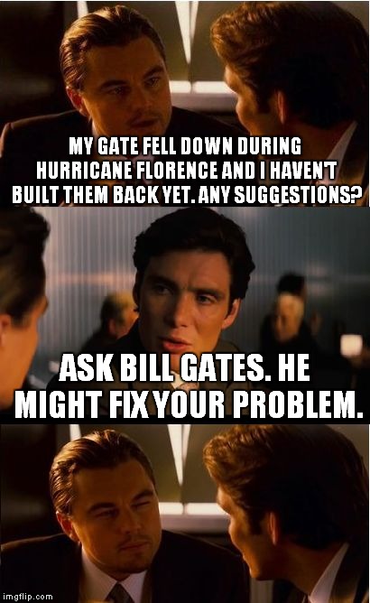 Inception | MY GATE FELL DOWN DURING HURRICANE FLORENCE AND I HAVEN'T BUILT THEM BACK YET. ANY SUGGESTIONS? ASK BILL GATES. HE MIGHT FIX YOUR PROBLEM. | image tagged in memes,inception | made w/ Imgflip meme maker