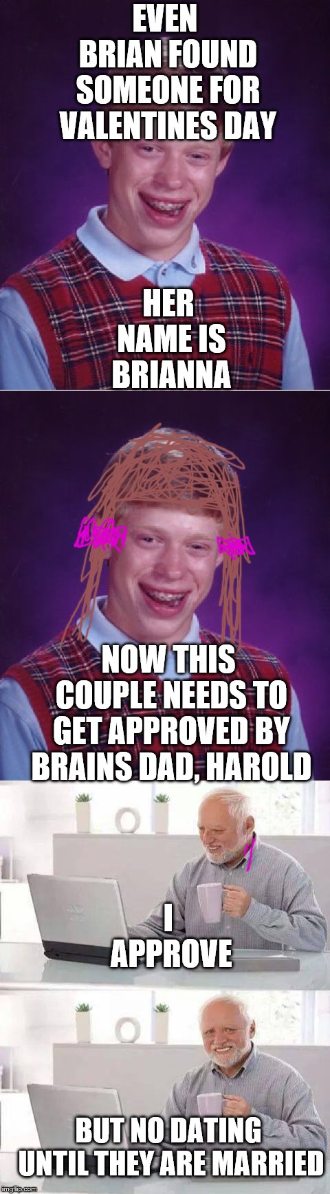 EVEN BRIAN FOUND SOMEONE FOR VALENTINES DAY; HER NAME IS BRIANNA; NOW THIS COUPLE NEEDS TO GET APPROVED BY BRAINS DAD, HAROLD; I APPROVE; BUT NO DATING UNTIL THEY ARE MARRIED | image tagged in memes,bad luck brian,hide the pain harold | made w/ Imgflip meme maker
