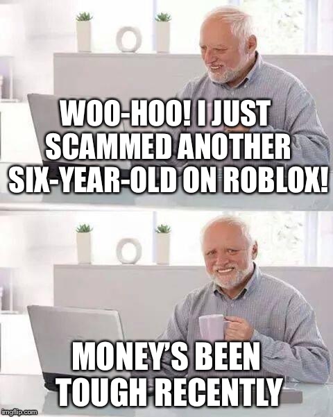 Roblox scammers | WOO-HOO! I JUST SCAMMED ANOTHER SIX-YEAR-OLD ON ROBLOX! MONEY’S BEEN TOUGH RECENTLY | image tagged in hide the pain harold,roblox,scammer | made w/ Imgflip meme maker