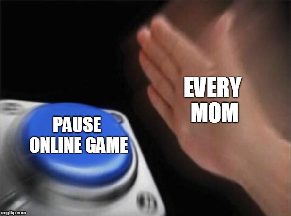 Blank Nut Button | EVERY MOM; PAUSE ONLINE GAME | image tagged in memes,blank nut button | made w/ Imgflip meme maker