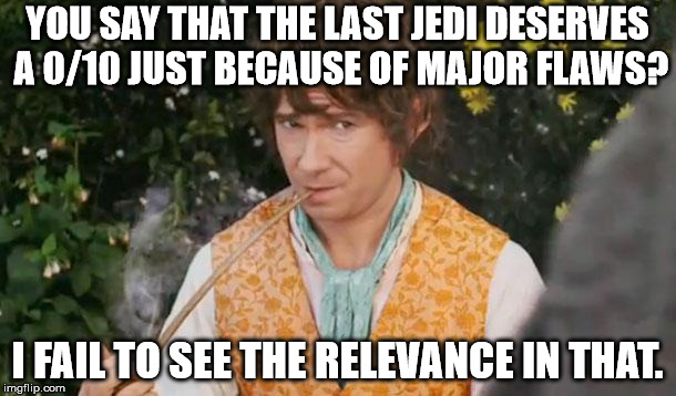 I know I did something like this but still. | YOU SAY THAT THE LAST JEDI DESERVES A 0/10 JUST BECAUSE OF MAJOR FLAWS? I FAIL TO SEE THE RELEVANCE IN THAT. | image tagged in fail to see relevance bilbo,starwarsthelastjedi | made w/ Imgflip meme maker